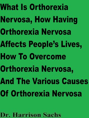 cover image of What Is Orthorexia Nervosa, How Having Orthorexia Nervosa Affects People's Lives, How to Overcome Orthorexia Nervosa, and the Various Causes of Orthorexia Nervosa